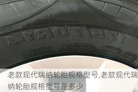 老款现代瑞纳轮胎规格型号,老款现代瑞纳轮胎规格型号是多少