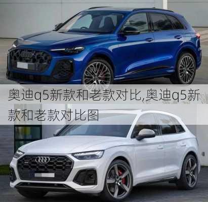 奥迪q5新款和老款对比,奥迪q5新款和老款对比图