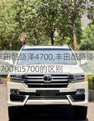 丰田酷路泽4700,丰田酷路泽4700和5700的区别