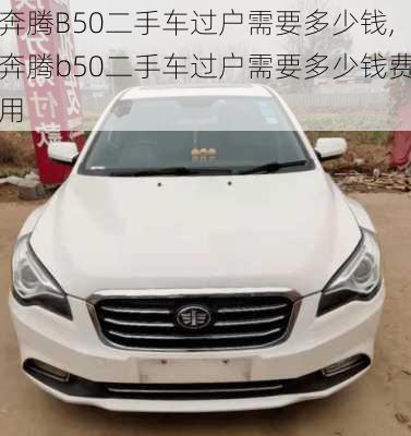 奔腾B50二手车过户需要多少钱,奔腾b50二手车过户需要多少钱费用