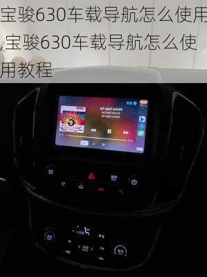 宝骏630车载导航怎么使用,宝骏630车载导航怎么使用教程