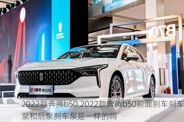 2022款奔腾b50,2022款奔腾b50前面刹车刹车泵和后泵刹车泵是一样的吗