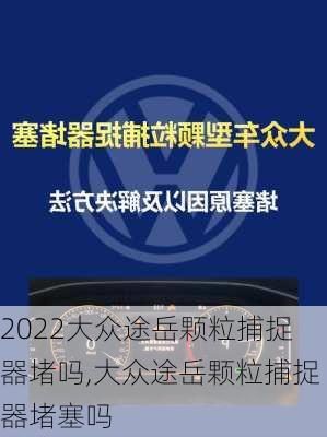 2022大众途岳颗粒捕捉器堵吗,大众途岳颗粒捕捉器堵塞吗