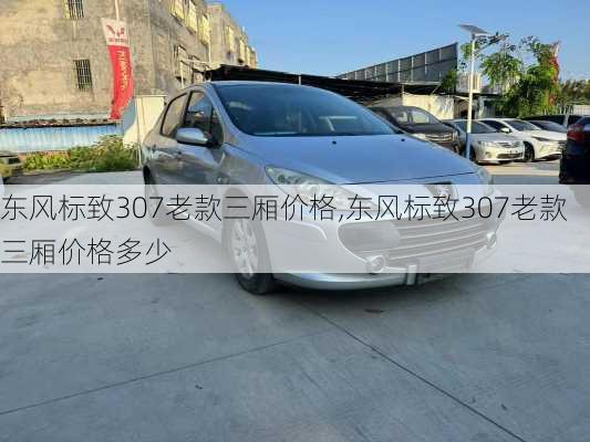 东风标致307老款三厢价格,东风标致307老款三厢价格多少
