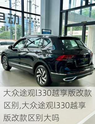 大众途观l330越享版改款区别,大众途观l330越享版改款区别大吗