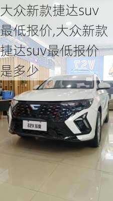 大众新款捷达suv最低报价,大众新款捷达suv最低报价是多少