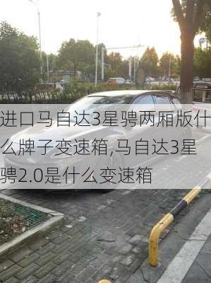 进口马自达3星骋两厢版什么牌子变速箱,马自达3星骋2.0是什么变速箱