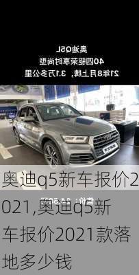 奥迪q5新车报价2021,奥迪q5新车报价2021款落地多少钱