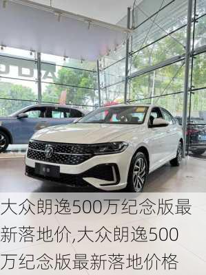 大众朗逸500万纪念版最新落地价,大众朗逸500万纪念版最新落地价格