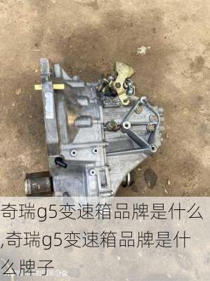 奇瑞g5变速箱品牌是什么,奇瑞g5变速箱品牌是什么牌子