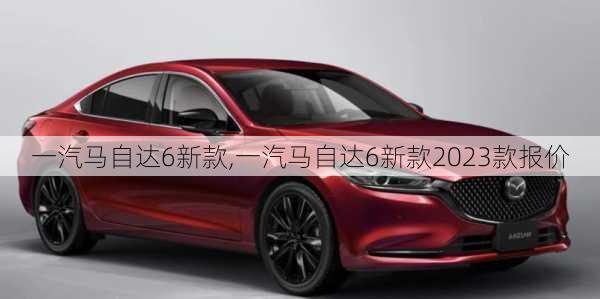 一汽马自达6新款,一汽马自达6新款2023款报价