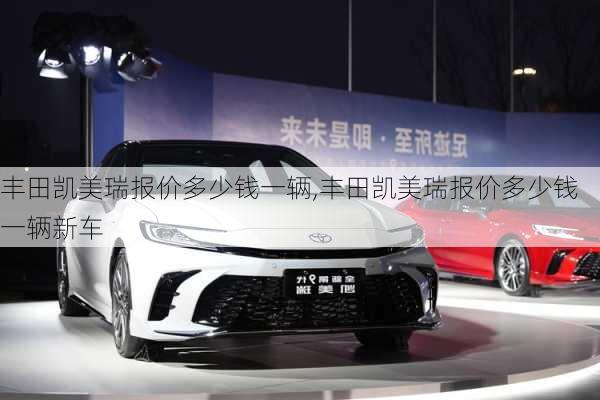 丰田凯美瑞报价多少钱一辆,丰田凯美瑞报价多少钱一辆新车