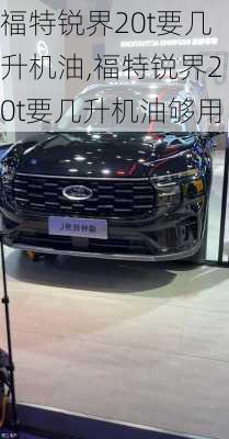 福特锐界20t要几升机油,福特锐界20t要几升机油够用