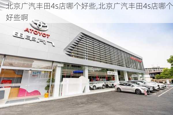 北京广汽丰田4s店哪个好些,北京广汽丰田4s店哪个好些啊