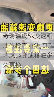 奇瑞瑞虎5x变速箱油位检查方法,奇瑞瑞虎5x变速箱油多久更换