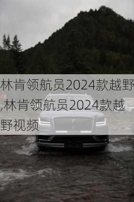 林肯领航员2024款越野,林肯领航员2024款越野视频