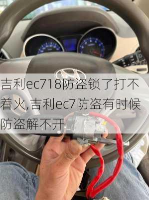 吉利ec718防盗锁了打不着火,吉利ec7防盗有时候防盗解不开