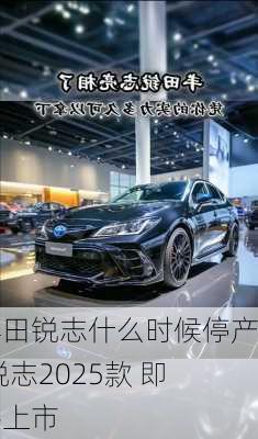 丰田锐志什么时候停产,锐志2025款 即将上市
