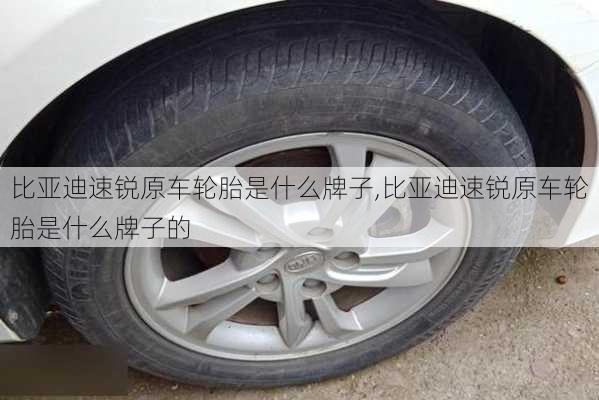 比亚迪速锐原车轮胎是什么牌子,比亚迪速锐原车轮胎是什么牌子的