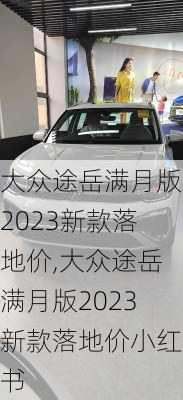 大众途岳满月版2023新款落地价,大众途岳满月版2023新款落地价小红书
