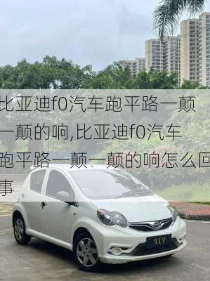 比亚迪f0汽车跑平路一颠一颠的响,比亚迪f0汽车跑平路一颠一颠的响怎么回事