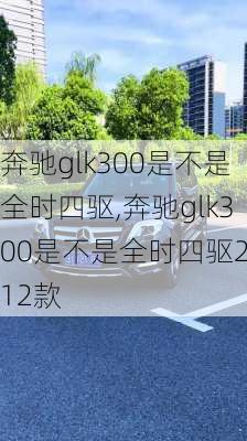 奔驰glk300是不是全时四驱,奔驰glk300是不是全时四驱2012款