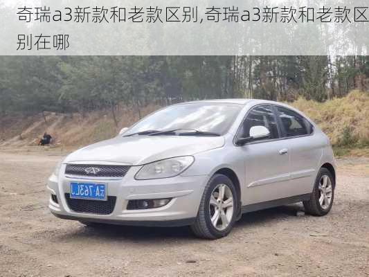 奇瑞a3新款和老款区别,奇瑞a3新款和老款区别在哪