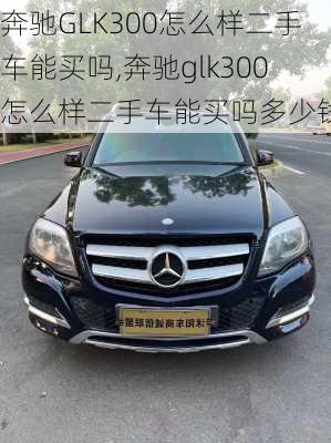 奔驰GLK300怎么样二手车能买吗,奔驰glk300怎么样二手车能买吗多少钱
