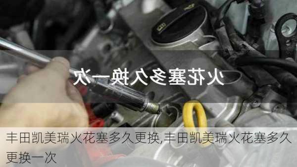 丰田凯美瑞火花塞多久更换,丰田凯美瑞火花塞多久更换一次