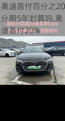 奥迪首付百分之20分期5年划算吗,奥迪首付20%