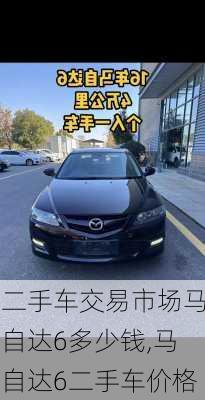 二手车交易市场马自达6多少钱,马自达6二手车价格
