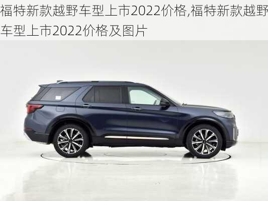 福特新款越野车型上市2022价格,福特新款越野车型上市2022价格及图片