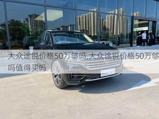 大众途锐价格50万够吗,大众途锐价格50万够吗值得买吗