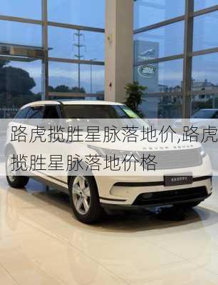 路虎揽胜星脉落地价,路虎揽胜星脉落地价格