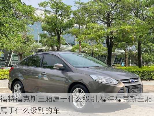 福特福克斯三厢属于什么级别,福特福克斯三厢属于什么级别的车