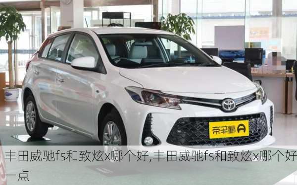 丰田威驰fs和致炫x哪个好,丰田威驰fs和致炫x哪个好一点