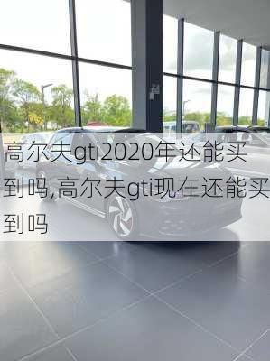 高尔夫gti2020年还能买到吗,高尔夫gti现在还能买到吗