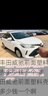 丰田威驰前面塑料壳多少钱一个,丰田威驰前面塑料壳多少钱一个啊