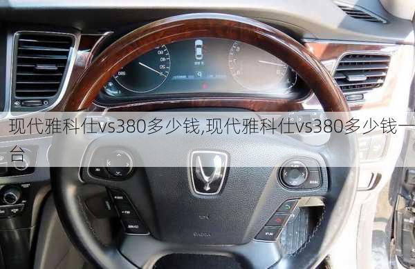 现代雅科仕vs380多少钱,现代雅科仕vs380多少钱一台
