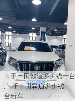 二手丰田霸道多少钱一台,二手丰田霸道多少钱一台新车