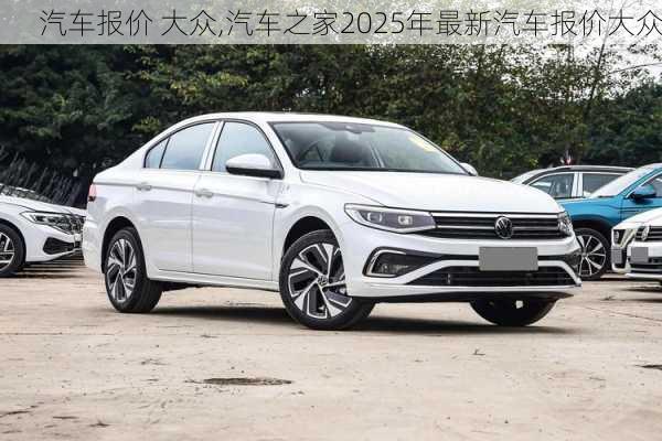 汽车报价 大众,汽车之家2025年最新汽车报价大众
