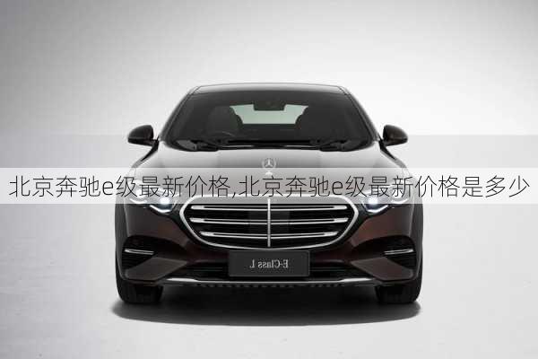 北京奔驰e级最新价格,北京奔驰e级最新价格是多少