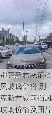 别克新君威前挡风玻璃价格,别克新君威前挡风玻璃价格及图片