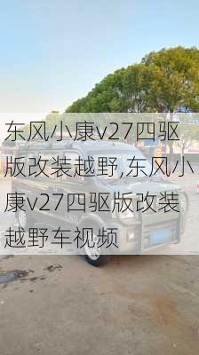 东风小康v27四驱版改装越野,东风小康v27四驱版改装越野车视频