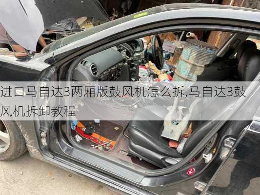 进口马自达3两厢版鼓风机怎么拆,马自达3鼓风机拆卸教程