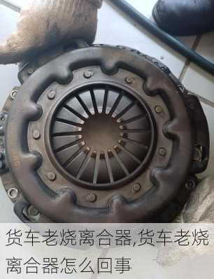 货车老烧离合器,货车老烧离合器怎么回事