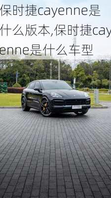保时捷cayenne是什么版本,保时捷cayenne是什么车型