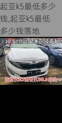 起亚k5最低多少钱,起亚k5最低多少钱落地