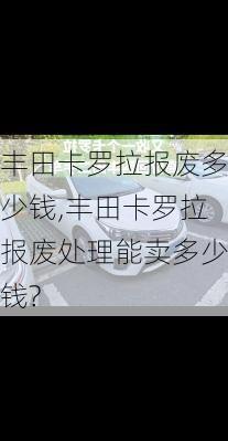 丰田卡罗拉报废多少钱,丰田卡罗拉报废处理能卖多少钱?