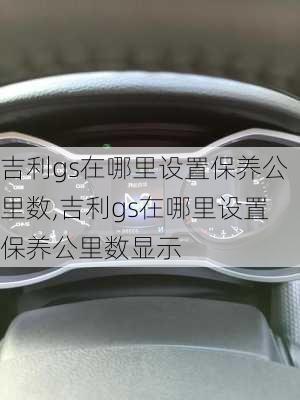 吉利gs在哪里设置保养公里数,吉利gs在哪里设置保养公里数显示